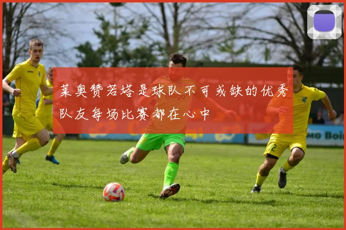 莱奥赞若塔是球队不可或缺的优秀队友每场比赛都在心中
