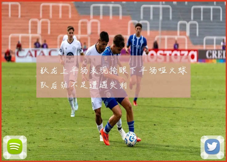 狄龙上半场表现抢眼下半场哑火球队后劲不足遭遇失利
