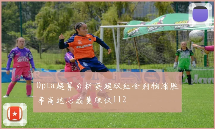 Opta超算分析英超双红会利物浦胜率高达七成曼联仅112