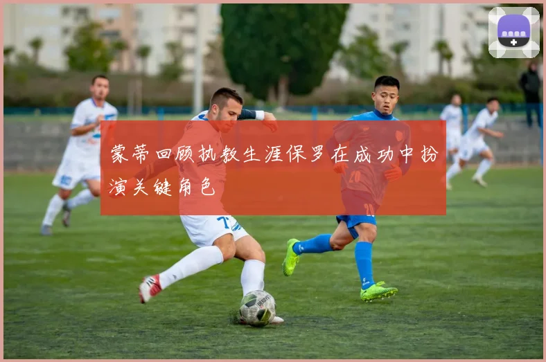 蒙蒂回顾执教生涯保罗在成功中扮演关键角色