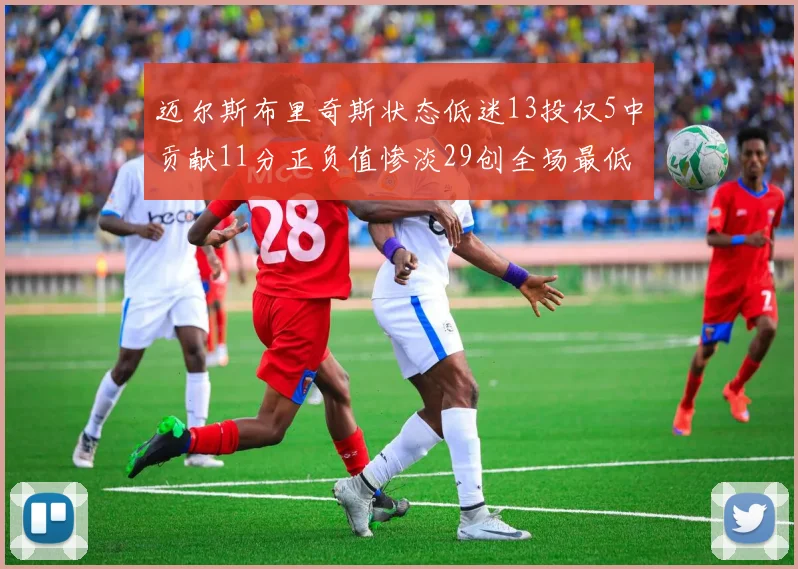 迈尔斯布里奇斯状态低迷13投仅5中贡献11分正负值惨淡29创全场最低纪录