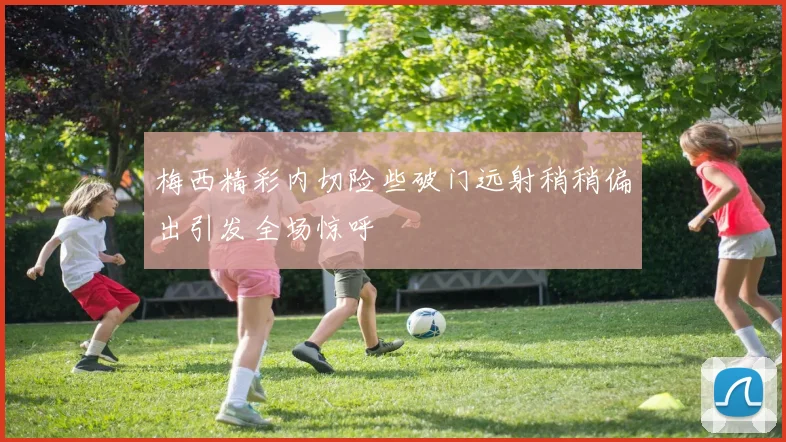 梅西精彩内切险些破门远射稍稍偏出引发全场惊呼